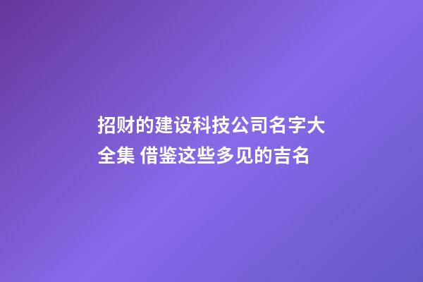 招财的建设科技公司名字大全集 借鉴这些多见的吉名-第1张-公司起名-玄机派